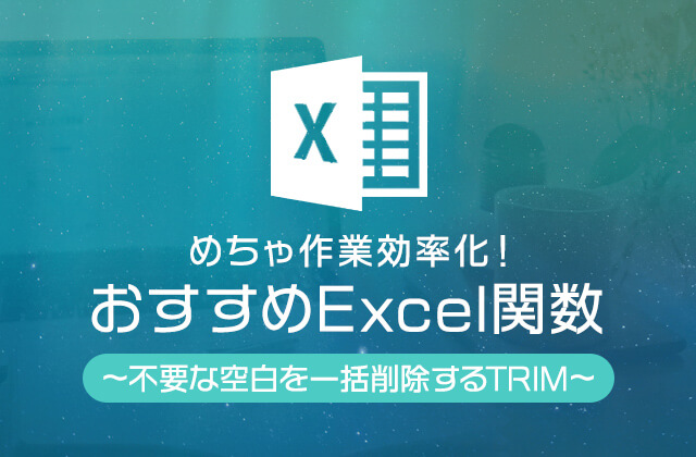 めちゃ作業効率化！おすすめExcel関数：不要な空白を一括削除するTRIM